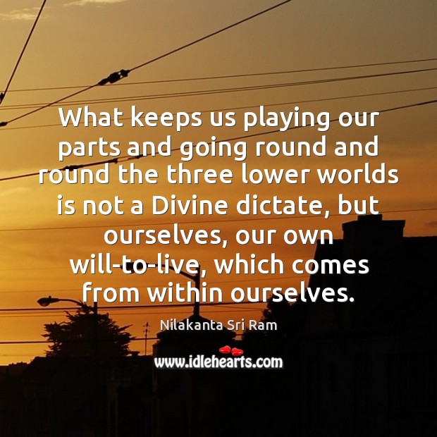 What keeps us playing our parts and going round and round the Nilakanta Sri Ram Picture Quote