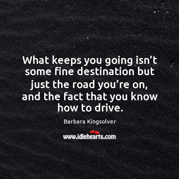 What keeps you going isn’t some fine destination but just the road you’re on Image