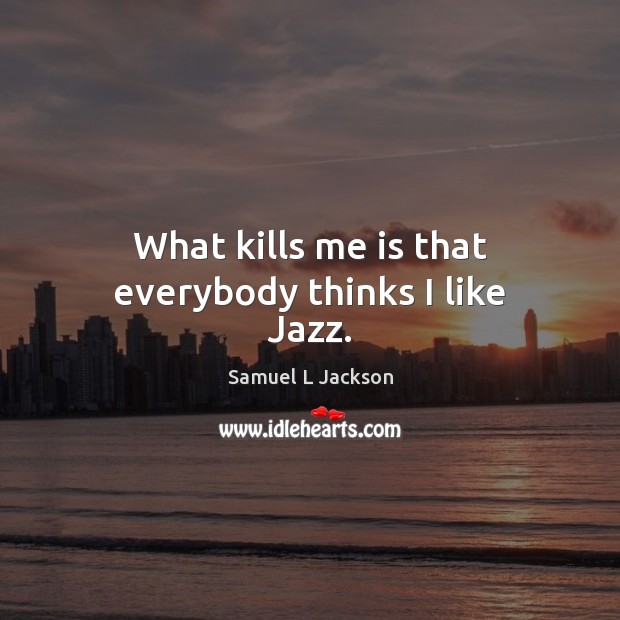 What kills me is that everybody thinks I like Jazz. Samuel L Jackson Picture Quote