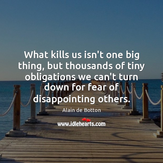 What kills us isn’t one big thing, but thousands of tiny obligations Alain de Botton Picture Quote