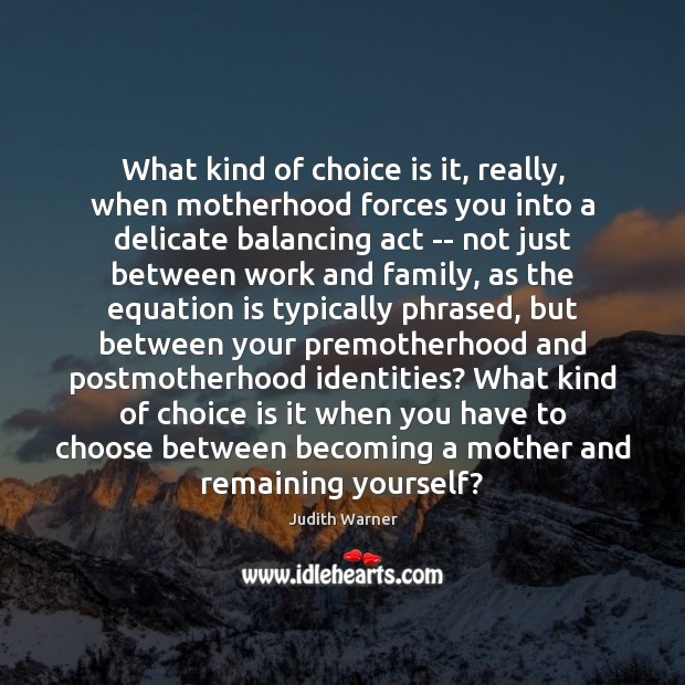 What kind of choice is it, really, when motherhood forces you into Judith Warner Picture Quote