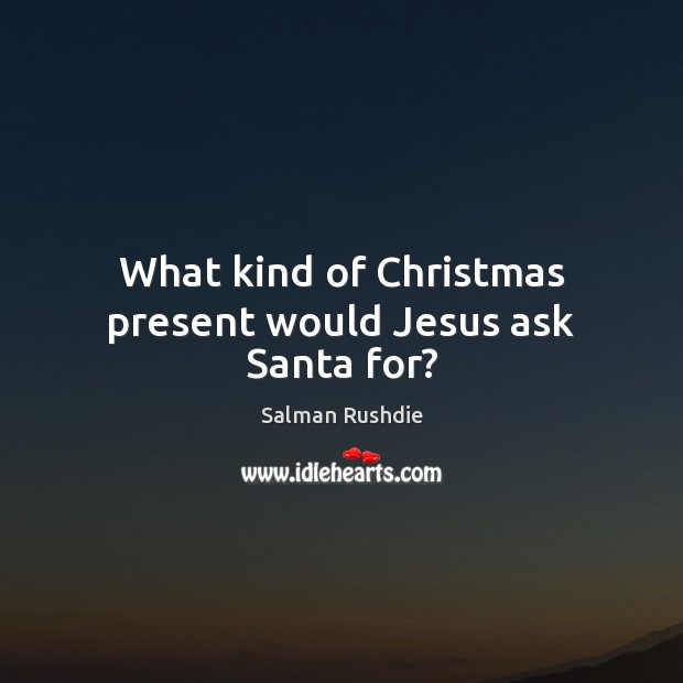 What kind of Christmas present would Jesus ask Santa for? Salman Rushdie Picture Quote