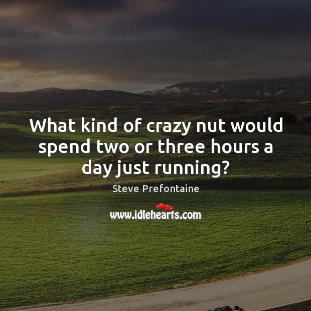 What kind of crazy nut would spend two or three hours a day just running? Image