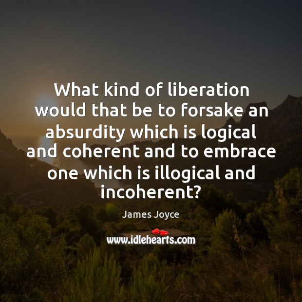 What kind of liberation would that be to forsake an absurdity which 
