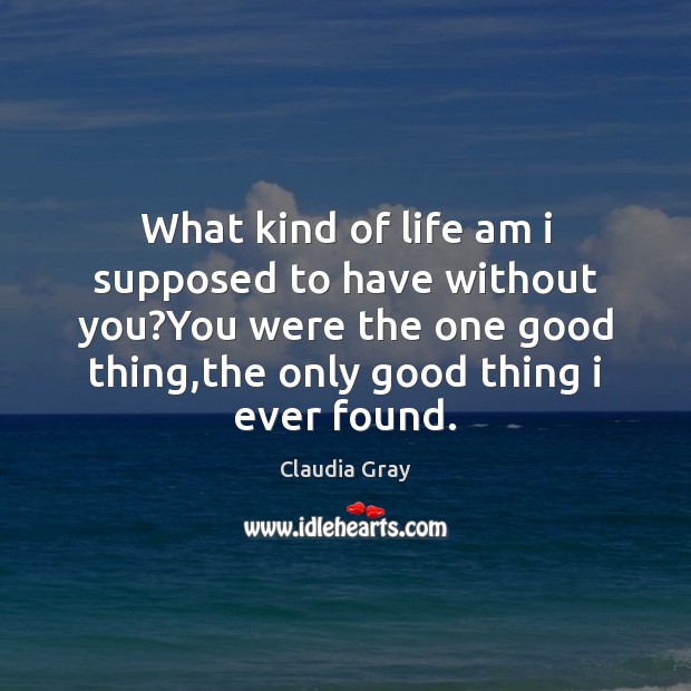 What kind of life am i supposed to have without you?You Claudia Gray Picture Quote