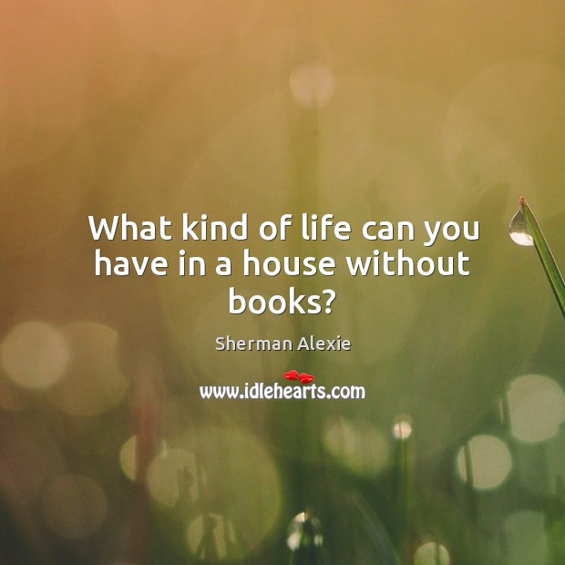 What kind of life can you have in a house without books? Sherman Alexie Picture Quote