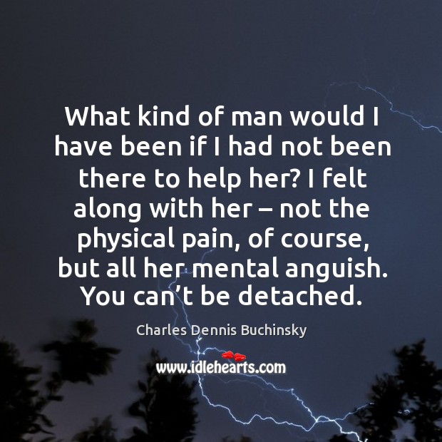 What kind of man would I have been if I had not been there to help her? I felt along with her Charles Dennis Buchinsky Picture Quote