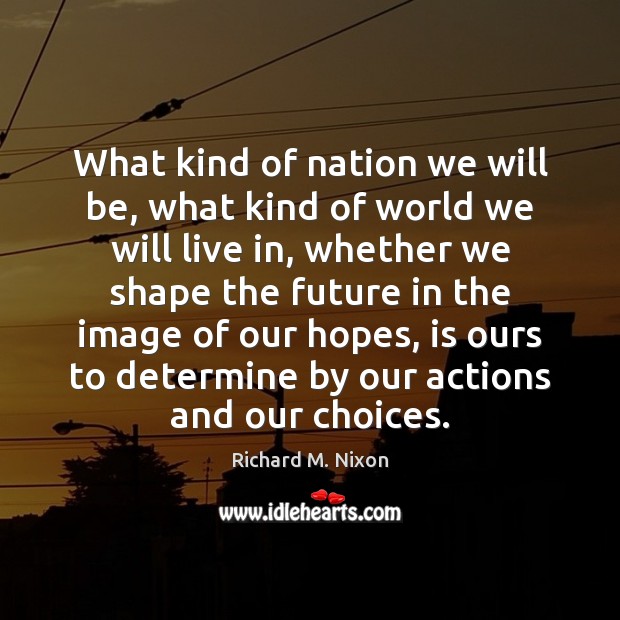 What kind of nation we will be, what kind of world we Richard M. Nixon Picture Quote