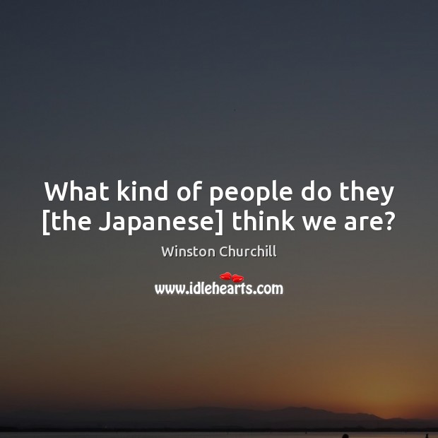What kind of people do they [the Japanese] think we are? Winston Churchill Picture Quote