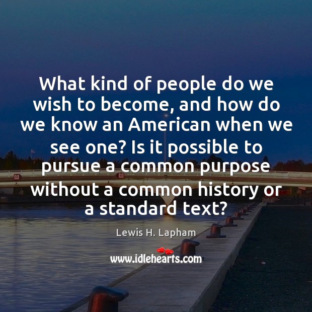 What kind of people do we wish to become, and how do Lewis H. Lapham Picture Quote