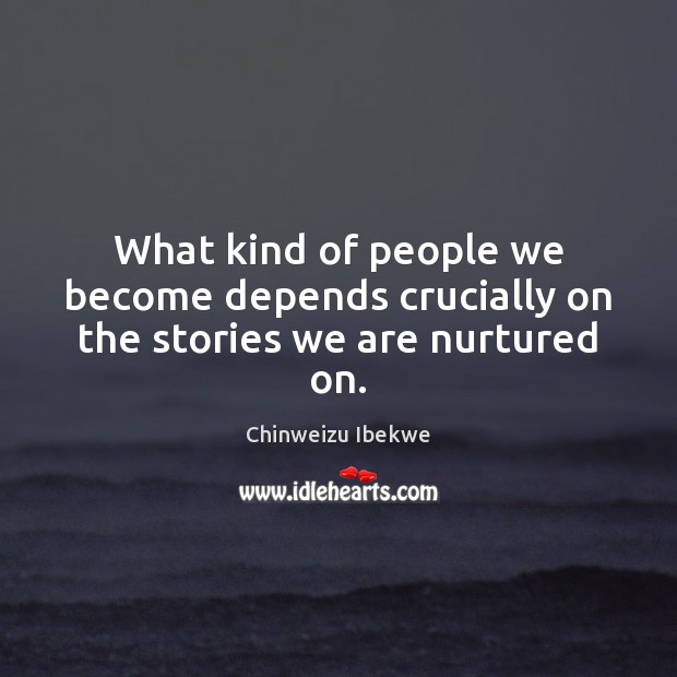 What kind of people we become depends crucially on the stories we are nurtured on. Chinweizu Ibekwe Picture Quote