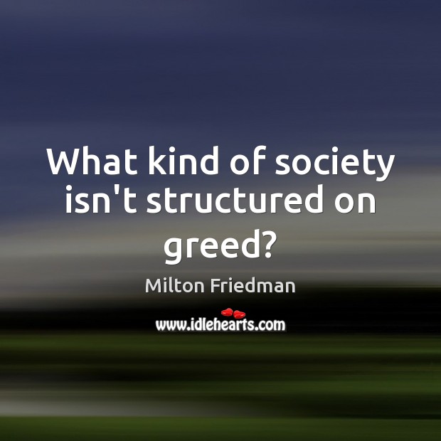 What kind of society isn’t structured on greed? Milton Friedman Picture Quote
