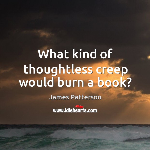 What kind of thoughtless creep would burn a book? James Patterson Picture Quote