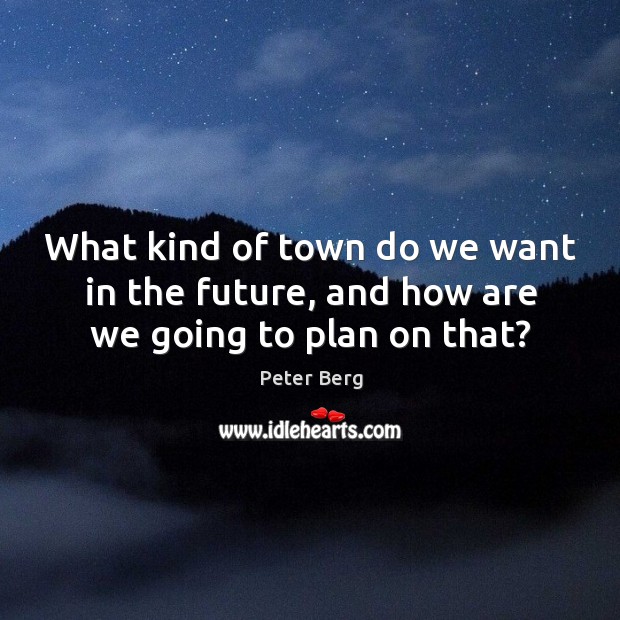 What kind of town do we want in the future, and how are we going to plan on that? Peter Berg Picture Quote
