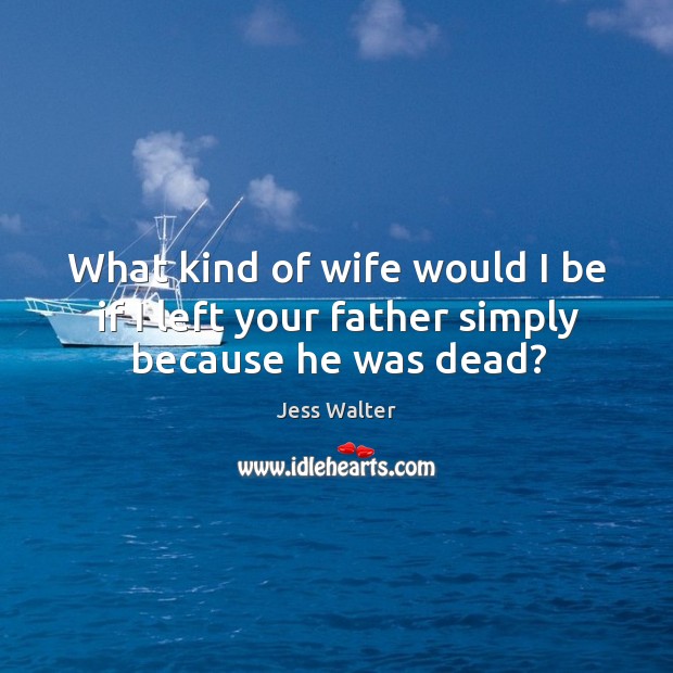 What kind of wife would I be if I left your father simply because he was dead? Image