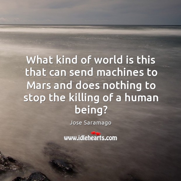 What kind of world is this that can send machines to mars and does nothing to stop the killing of a human being? Jose Saramago Picture Quote