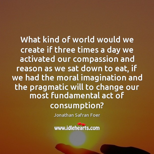 What kind of world would we create if three times a day Jonathan Safran Foer Picture Quote