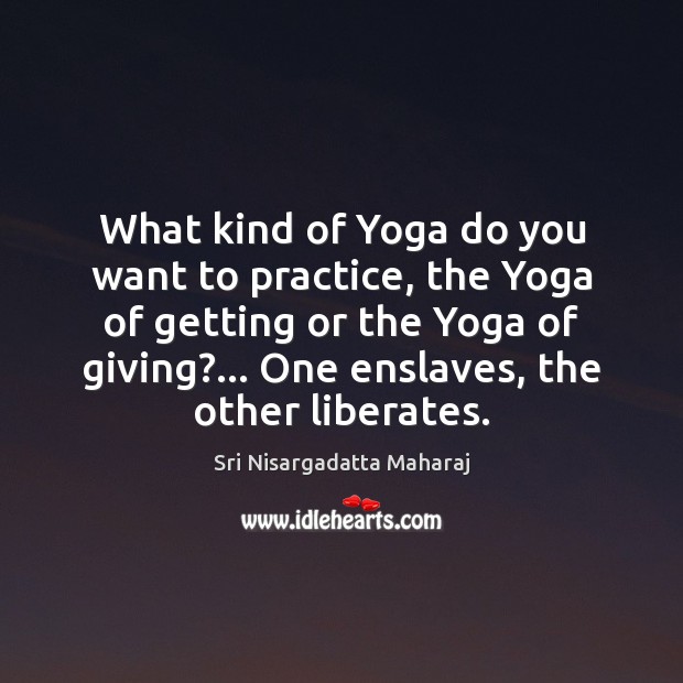 What kind of Yoga do you want to practice, the Yoga of Sri Nisargadatta Maharaj Picture Quote