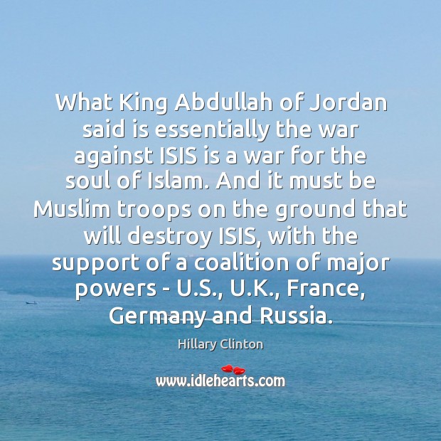 What King Abdullah of Jordan said is essentially the war against ISIS Hillary Clinton Picture Quote
