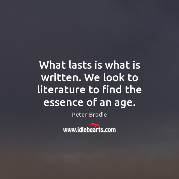 What lasts is what is written. We look to literature to find the essence of an age. Peter Brodie Picture Quote