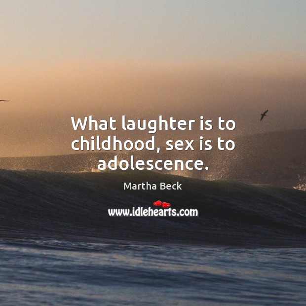 What laughter is to childhood, sex is to adolescence. Image
