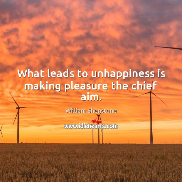 What leads to unhappiness is making pleasure the chief aim. William Shenstone Picture Quote