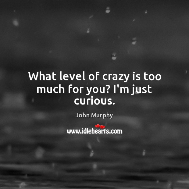 What level of crazy is too much for you? I’m just curious. John Murphy Picture Quote