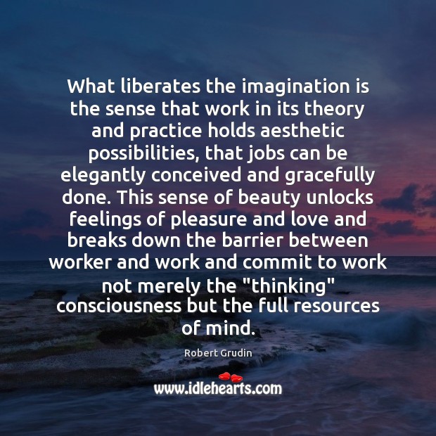 What liberates the imagination is the sense that work in its theory Robert Grudin Picture Quote