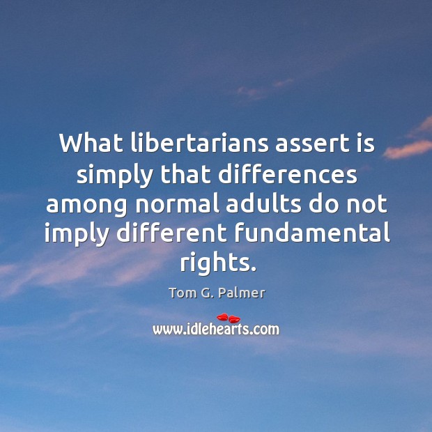 What libertarians assert is simply that differences among normal adults do not imply different fundamental rights. Tom G. Palmer Picture Quote