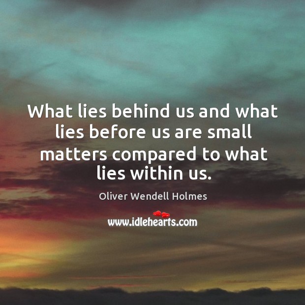 What lies behind us and what lies before us are small matters compared to what lies within us. Oliver Wendell Holmes Picture Quote