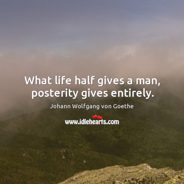 What life half gives a man, posterity gives entirely. Johann Wolfgang von Goethe Picture Quote