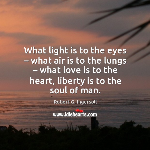 What light is to the eyes – what air is to the lungs – what love is to the heart, liberty is to the soul of man. Robert G. Ingersoll Picture Quote