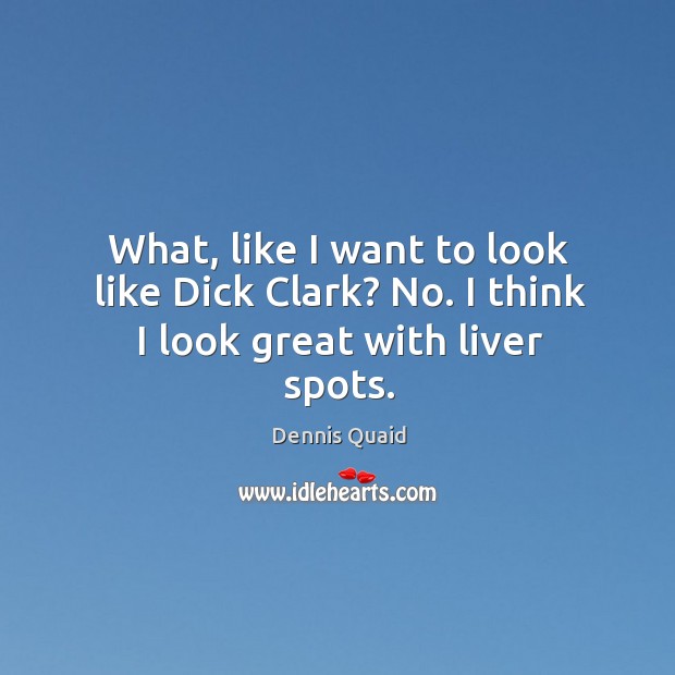 What, like I want to look like dick clark? no. I think I look great with liver spots. Image