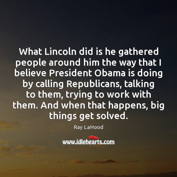 What Lincoln did is he gathered people around him the way that Ray LaHood Picture Quote