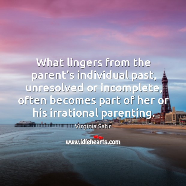 What lingers from the parent’s individual past, unresolved or incomplete Virginia Satir Picture Quote