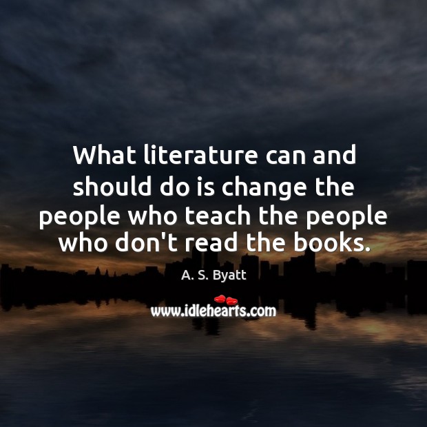 What literature can and should do is change the people who teach A. S. Byatt Picture Quote