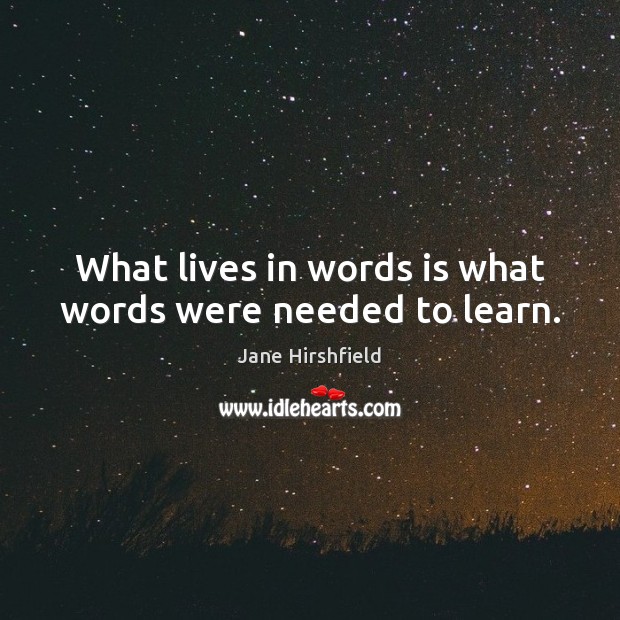 What lives in words is what words were needed to learn. Jane Hirshfield Picture Quote