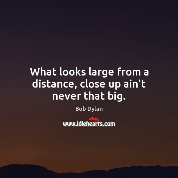 What looks large from a distance, close up ain’t never that big. Bob Dylan Picture Quote