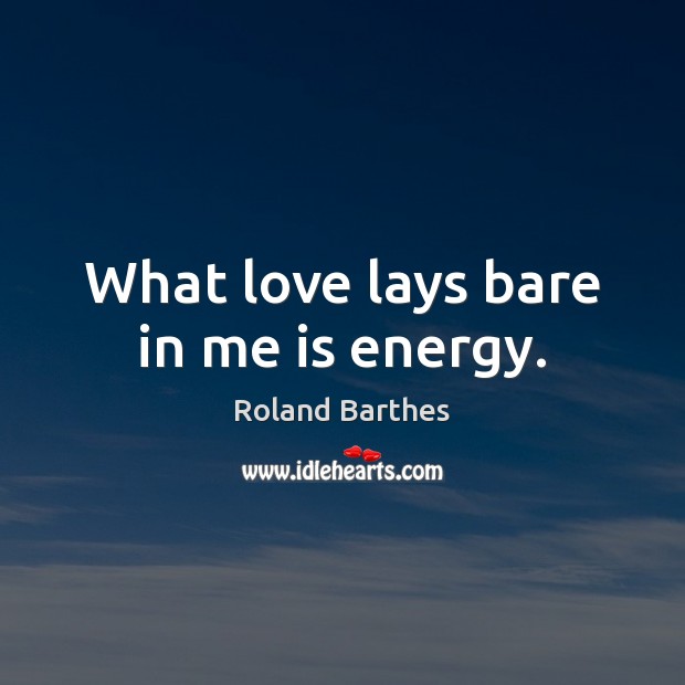 What love lays bare in me is energy. Roland Barthes Picture Quote