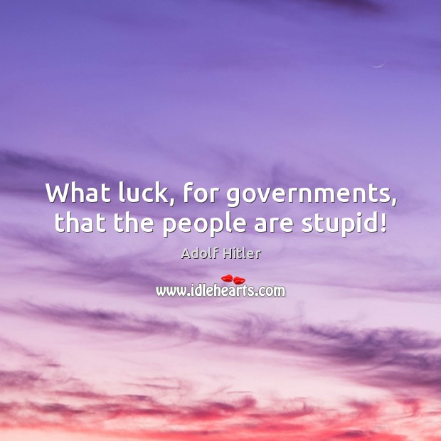 What luck, for governments, that the people are stupid! Adolf Hitler Picture Quote