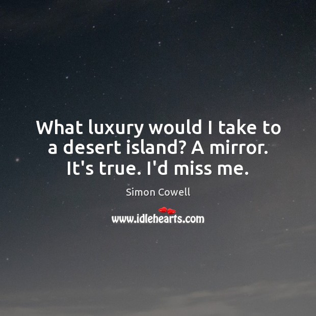 What luxury would I take to a desert island? A mirror. It’s true. I’d miss me. Image