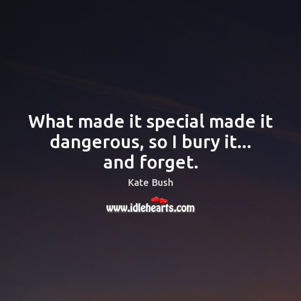 What made it special made it dangerous, so I bury it… and forget. Kate Bush Picture Quote