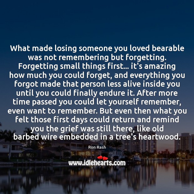 What made losing someone you loved bearable was not remembering but forgetting. Ron Rash Picture Quote