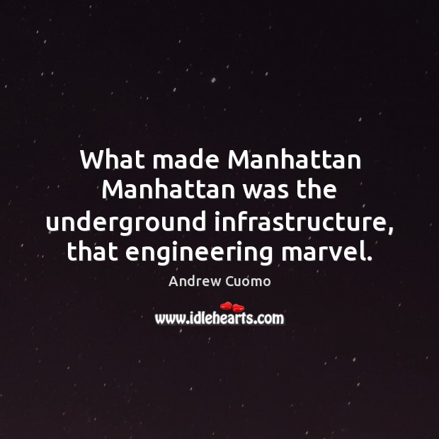 What made Manhattan Manhattan was the underground infrastructure, that engineering marvel. Andrew Cuomo Picture Quote