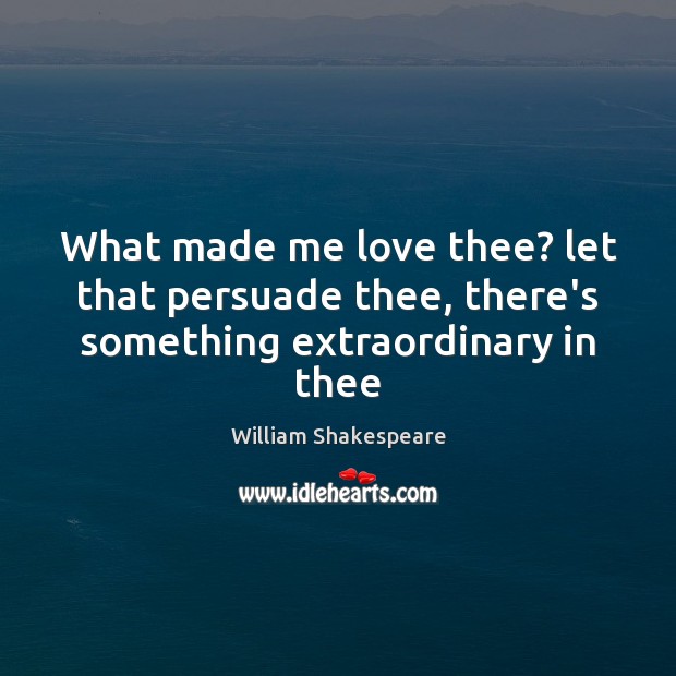 What made me love thee? let that persuade thee, there’s something extraordinary in thee William Shakespeare Picture Quote