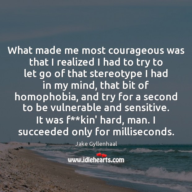 What made me most courageous was that I realized I had to Jake Gyllenhaal Picture Quote