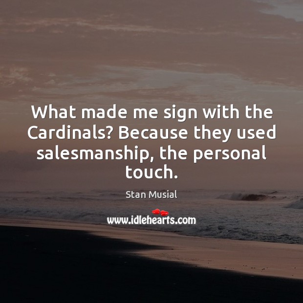 What made me sign with the Cardinals? Because they used salesmanship, the personal touch. Stan Musial Picture Quote