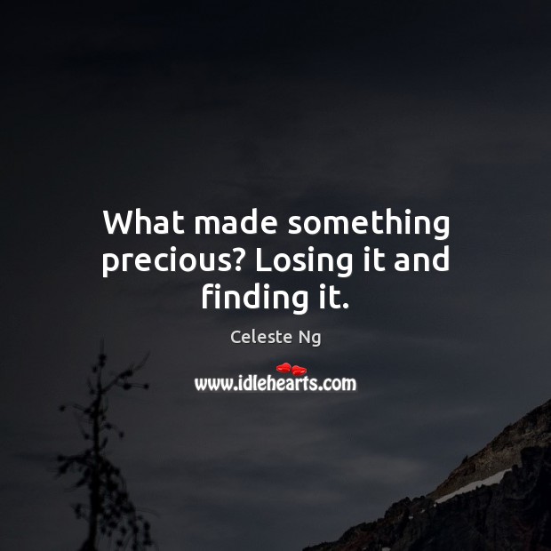 What made something precious? Losing it and finding it. Celeste Ng Picture Quote