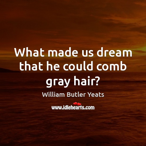 What made us dream that he could comb gray hair? William Butler Yeats Picture Quote