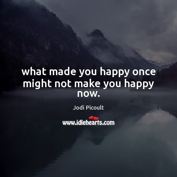 What made you happy once might not make you happy now. Jodi Picoult Picture Quote